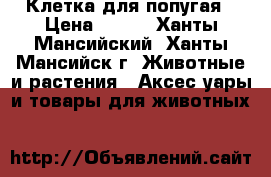 Клетка для попугая › Цена ­ 650 - Ханты-Мансийский, Ханты-Мансийск г. Животные и растения » Аксесcуары и товары для животных   